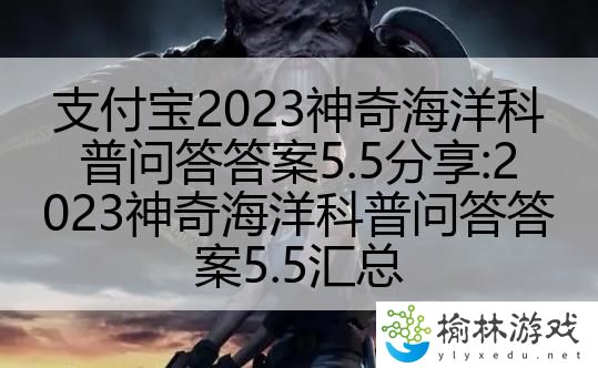 支付宝2023神奇海洋科普问答答案5.5分享:2023神奇海洋科普问答答案5.5汇总