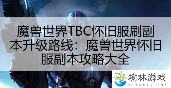 魔兽世界TBC怀旧服刷副本升级路线：魔兽世界怀旧服副本攻略大全