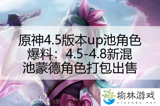 原神4.5版本up池角色爆料：4.5-4.8新混池蒙德角色打包出售