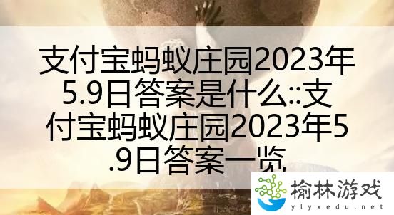 支付宝蚂蚁庄园2023年5.9日答案是什么::支付宝蚂蚁庄园2023年5.9日答案一览