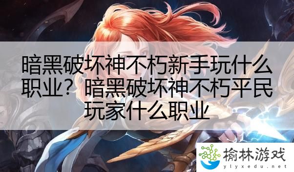 暗黑破坏神不朽新手玩什么职业？暗黑破坏神不朽平民玩家什么职业