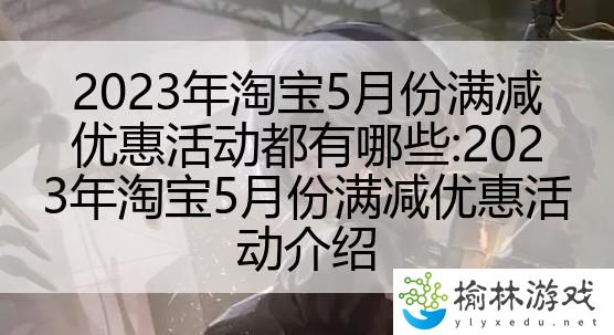 2023年淘宝5月份满减优惠活动都有哪些:2023年淘宝5月份满减优惠活动介绍