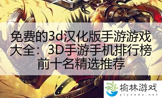 免费的3d汉化版手游游戏大全：3D手游手机排行榜前十名精选推荐