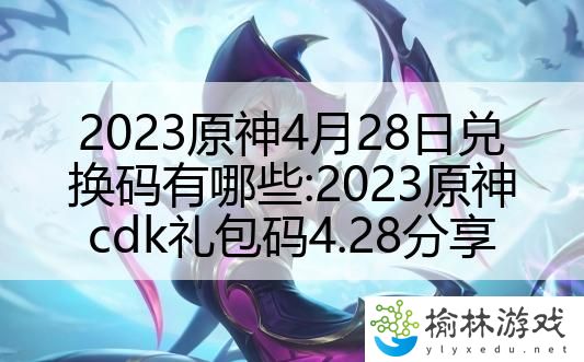 2023原神4月28日兑换码有哪些:2023原神cdk礼包码4.28分享