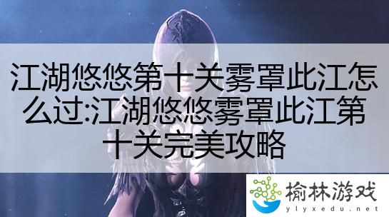 江湖悠悠第十关雾罩此江怎么过:江湖悠悠雾罩此江第十关完美攻略