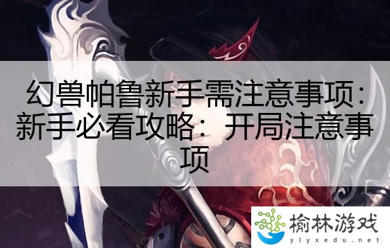 幻兽帕鲁新手需注意事项：新手必看攻略：开局注意事项