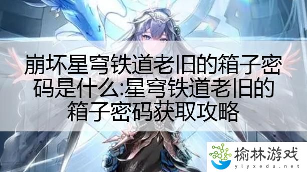 崩坏星穹铁道老旧的箱子密码是什么:星穹铁道老旧的箱子密码获取攻略