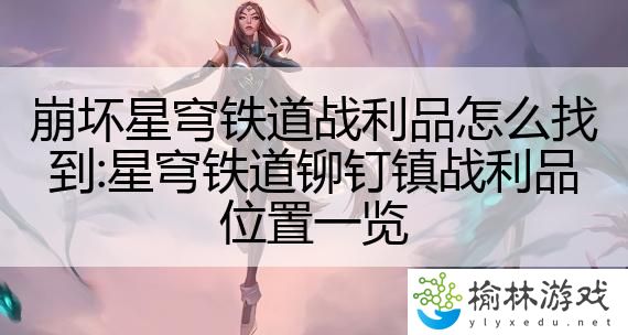 崩坏星穹铁道战利品怎么找到:星穹铁道铆钉镇战利品位置一览