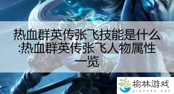 热血群英传张飞技能是什么:热血群英传张飞人物属性一览