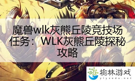 魔兽wlk灰熊丘陵竞技场任务：WLK灰熊丘陵探秘攻略