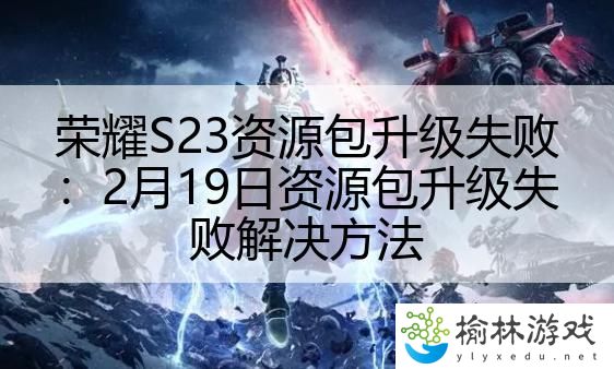 荣耀S23资源包升级失败：2月19日资源包升级失败解决方法