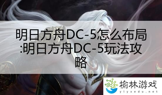 明日方舟DC-5怎么布局:明日方舟DC-5玩法攻略