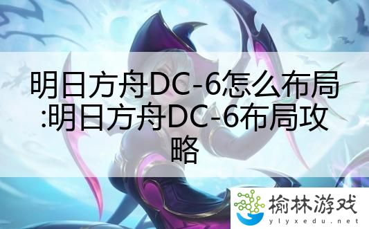 明日方舟DC-6怎么布局:明日方舟DC-6布局攻略