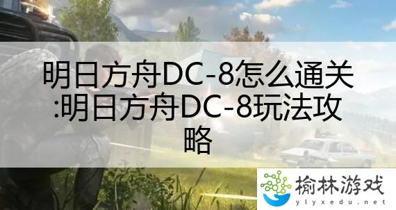 明日方舟DC-8怎么通关:明日方舟DC-8玩法攻略