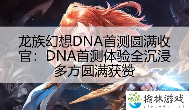 龙族幻想DNA首测圆满收官：DNA首测体验全沉浸多方圆满获赞