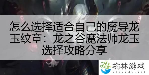 怎么选择适合自己的魔导龙玉纹章：龙之谷魔法师龙玉选择攻略分享