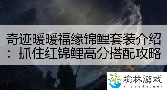 奇迹暖暖福缘锦鲤套装介绍：抓住红锦鲤高分搭配攻略