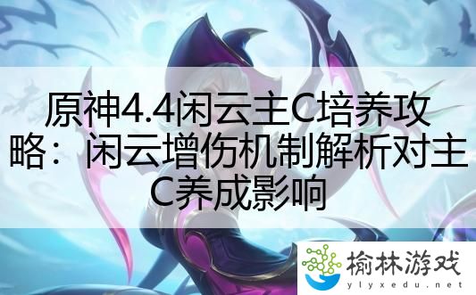 原神4.4闲云主C培养攻略：闲云增伤机制解析对主C养成影响