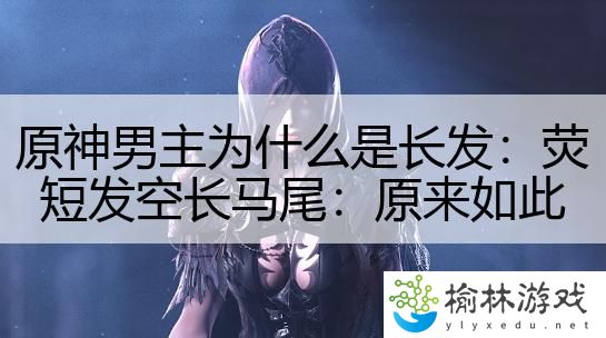 原神男主为什么是长发：荧短发空长马尾：原来如此