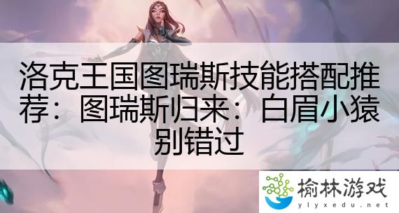 洛克王国图瑞斯技能搭配推荐：图瑞斯归来：白眉小猿别错过