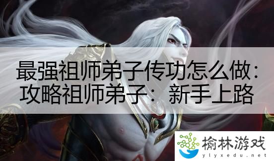 最强祖师弟子传功怎么做：攻略祖师弟子：新手上路