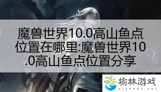 魔兽世界10.0高山鱼点位置在哪里:魔兽世界10.0高山鱼点位置分享