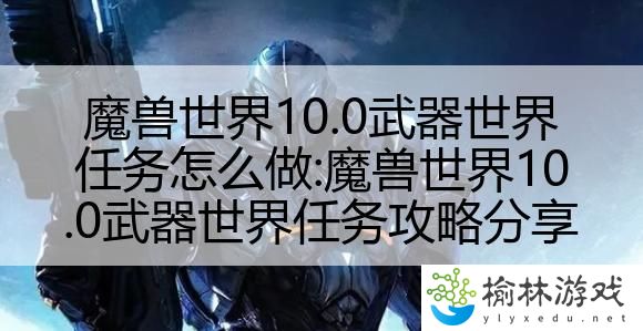 魔兽世界10.0武器世界任务怎么做:魔兽世界10.0武器世界任务攻略分享