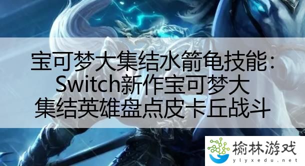 宝可梦大集结水箭龟技能：Switch新作宝可梦大集结英雄盘点皮卡丘战斗