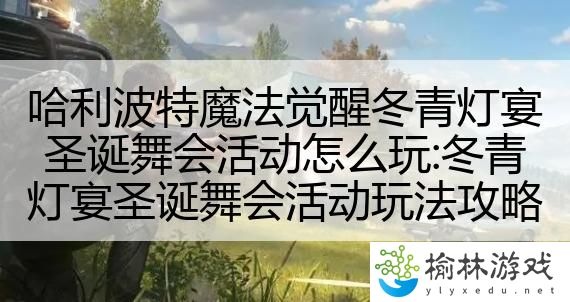 哈利波特魔法觉醒冬青灯宴圣诞舞会活动怎么玩:冬青灯宴圣诞舞会活动玩法攻略