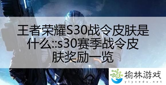 王者荣耀S30战令皮肤是什么::s30赛季战令皮肤奖励一览