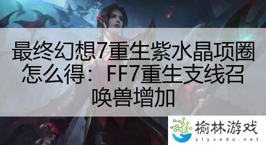 最终幻想7重生紫水晶项圈怎么得：FF7重生支线召唤兽增加