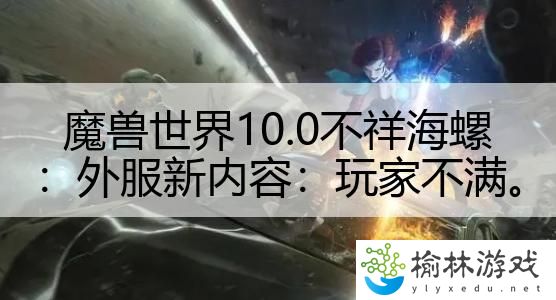 魔兽世界10.0不祥海螺：外服新内容：玩家不满。