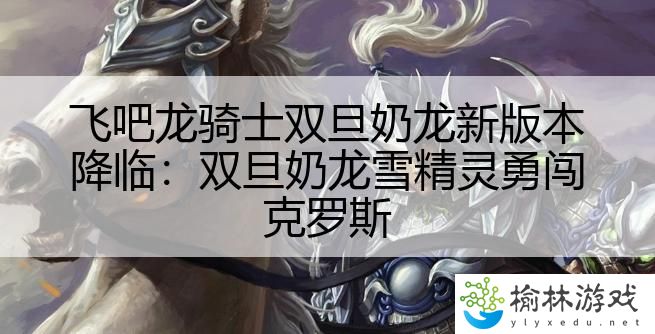 飞吧龙骑士双旦奶龙新版本降临：双旦奶龙雪精灵勇闯克罗斯