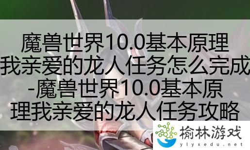 魔兽世界10.0基本原理我亲爱的龙人任务怎么完成-魔兽世界10.0基本原理我亲爱的龙人任务攻略