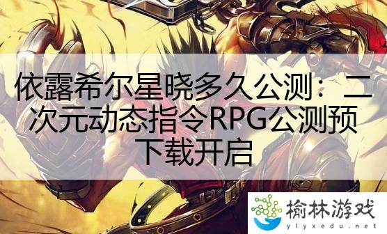 依露希尔星晓多久公测：二次元动态指令RPG公测预下载开启