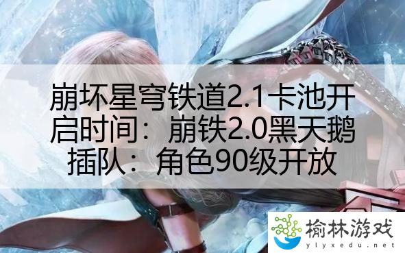 崩坏星穹铁道2.1卡池开启时间：崩铁2.0黑天鹅插队：角色90级开放