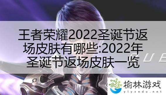 王者荣耀2022圣诞节返场皮肤有哪些:2022年圣诞节返场皮肤一览