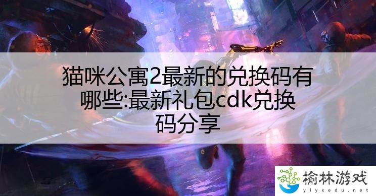 猫咪公寓2最新的兑换码有哪些:最新礼包cdk兑换码分享