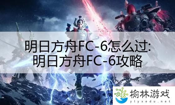 明日方舟FC-6怎么过:明日方舟FC-6攻略