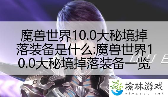 魔兽世界10.0大秘境掉落装备是什么:魔兽世界10.0大秘境掉落装备一览