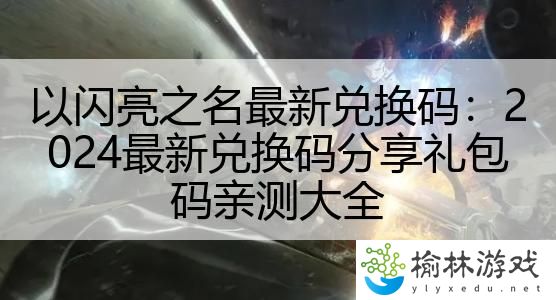 以闪亮之名最新兑换码：2024最新兑换码分享礼包码亲测大全