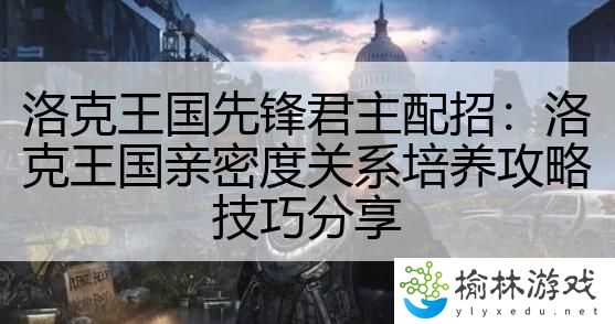 洛克王国先锋君主配招：洛克王国亲密度关系培养攻略技巧分享