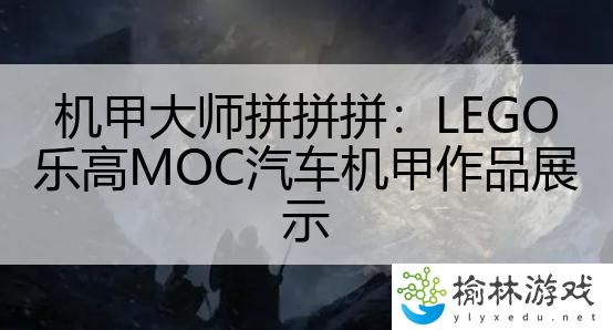 机甲大师拼拼拼：LEGO乐高MOC汽车机甲作品展示