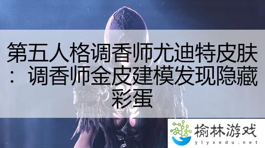 第五人格调香师尤迪特皮肤：调香师金皮建模发现隐藏彩蛋