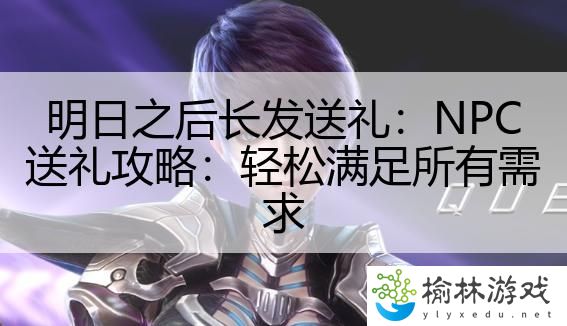 明日之后长发送礼：NPC送礼攻略：轻松满足所有需求