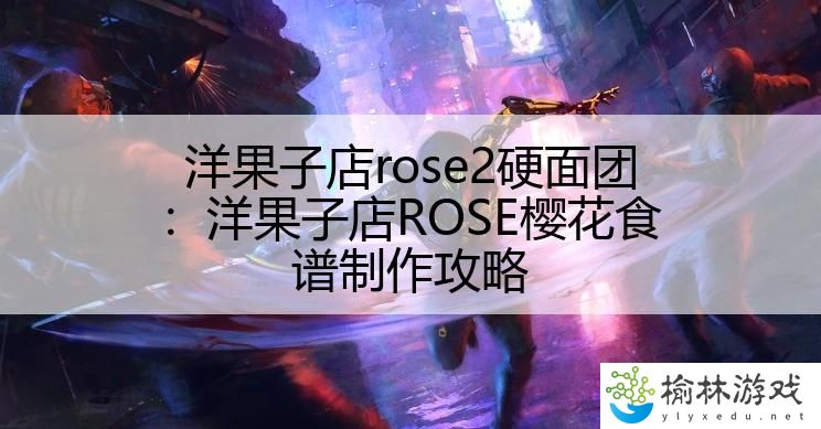 洋果子店rose2硬面团：洋果子店ROSE樱花食谱制作攻略