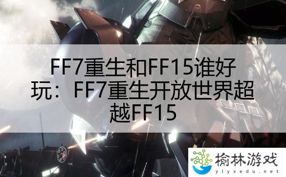 FF7重生和FF15谁好玩：FF7重生开放世界超越FF15