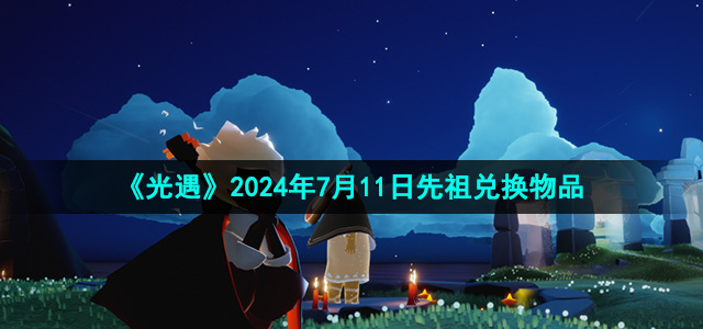 光遇2024年7月11日先祖兑换物品有哪些-风先知先祖复刻物品介绍