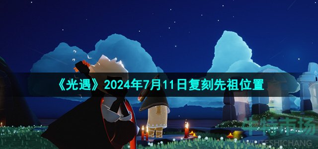 光遇2024年7月11日复刻先祖在哪-7月11日风先知先祖复刻位置