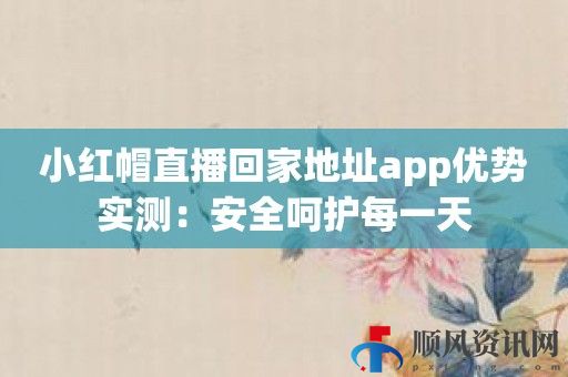 小红帽直播回家地址app优势实测：安全呵护每一天